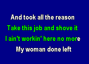 And took all the reason

Take this job and shove it

I ain't workin' here no more
My woman done left