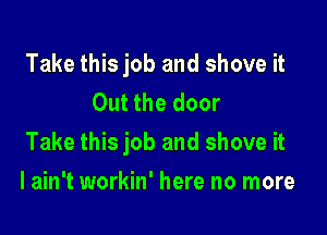 Take this job and shove it
Out the door

Take this job and shove it

I ain't workin' here no more