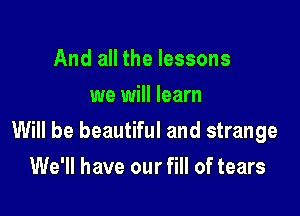 And all the lessons
we will learn

Will be beautiful and strange

We'll have our fill of tears