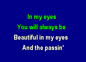 In my eyes
You will always be

Beautiful in my eyes

And the passin'