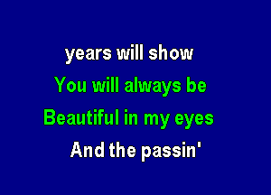 years will show
You will always be

Beautiful in my eyes

And the passin'