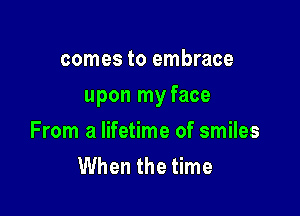 comes to embrace

upon my face

From a lifetime of smiles
When the time