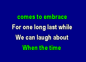 comes to embrace
For one long last while

We can laugh about
When the time