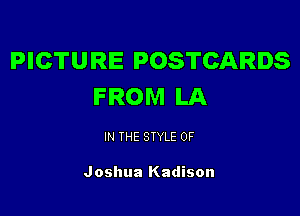 PICTURE POSTCARDS
FROM LA

IN THE STYLE 0F

Joshua Kadison