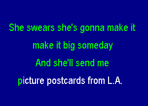 She swears she's gonna make it

make it big someday
And she'll send me

picture postcards from LA.