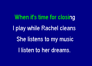 When ifs time for closing

I play while Rachel cleans

She listens to my music

I listen to her dreams.