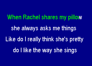 When Rachel shares my pillow

she always asks me things

Like do I really think she's pretty

do I like the way she sings