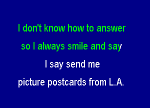 I don't know how to answer

so I always smile and say

I say send me

picture postcards from LA.
