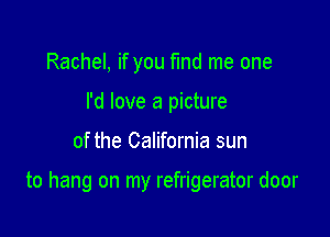 Rachel, if you fmd me one
I'd love a picture

of the California sun

to hang on my refrigerator door