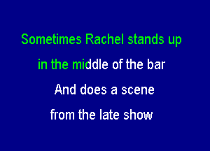 Sometimes Rachel stands up

in the middle of the bar
And does a scene

from the late show