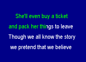 She'll even buy a ticket

and pack her things to leave

Though we all know the story

we pretend that we believe