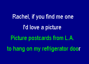 Rachel, if you fmd me one
I'd love a picture

Picture postcards from LA.

to hang on my refrigerator door