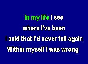 In my life I see
where I've been

I said that I'd never fall again

Within myself I was wrong