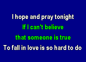 lhope and praytonight

If I can't believe
that someone is true
To fall in love is so hard to do