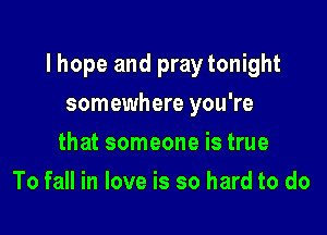 lhope and praytonight

somewhere you're
that someone is true
To fall in love is so hard to do