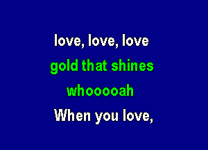 love, love, love
gold that shines
whooooah

When you love,