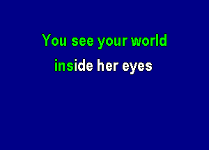You see your world

inside her eyes