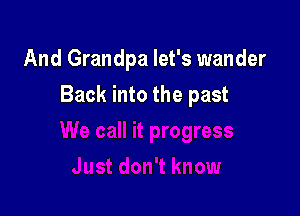 And Grandpa let's wander

Back into the past