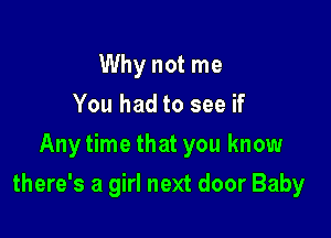 Why not me
You had to see if
Anytime that you know

there's a girl next door Baby