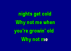 nights get cold
Why not me when

you're growin' old

Why not me