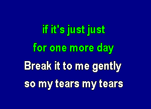 if it's just just
for one more day

Break it to me gently

so my tears my tears