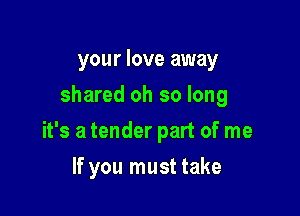 your love away
shared oh so long

it's a tender part of me

If you must take