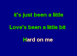 it's just been a little

Love's been a little bit

Hard on me