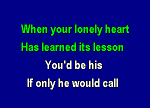 When your lonely heart

Has learned its lesson
You'd be his
If only he would call