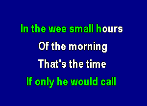 In the wee small hours

0fthe morning

That's the time
If only he would call