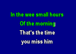 In the wee small hours

0fthe morning

That's the time
you miss him