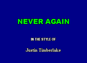 NEVER AGAIN

I THE STYLE 0F

Justin Timberlake