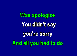 Was apologize

You didn't say

you're sorry
And all you had to do