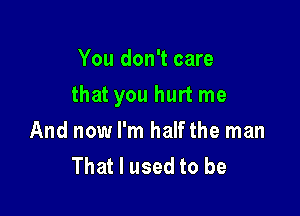 You don't care

that you hurt me

And now I'm halfthe man
That I used to be