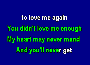 to love me again
You didn't love me enough
My heart may never mend

And you'll never get