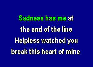 Sadness has me at
the end ofthe line

Helpless watched you

break this heart of mine