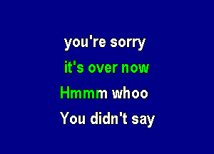 you're sorry
it's over now
Hmmm whoo

You didn't say