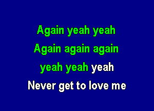 Again yeah yeah

Again again again

yeah yeah yeah
Never get to love me