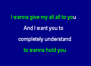 lwanna give my all all to you

And lwant you to
completely understand

to wanna hold you