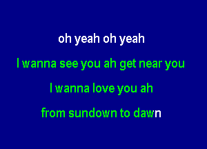 oh yeah oh yeah

lwanna see you ah get near you

lwanna love you ah

from sundown to dawn