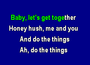 Baby, let's get together
Honey hush, me and you

And do the things
Ah, do the things