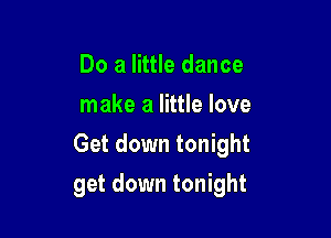 Do a little dance
make a little love

Get down tonight

get down tonight