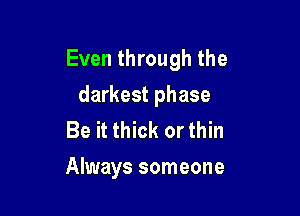 Even through the

darkest phase
Be it thick or thin
Always someone