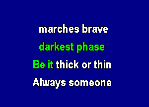 marches brave

darkest phase

Be it thick or thin
Always someone