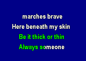 marches brave

Here beneath my skin

Be it thick or thin
Always someone