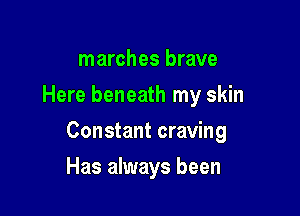 marches brave
Here beneath my skin

Constant craving

Has always been