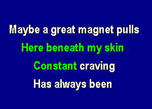 Maybe a great magnet pulls
Here beneath my skin

Constant craving

Has always been