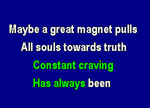 Maybe a great magnet pulls
All souls towards truth

Constant craving

Has always been
