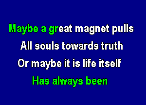 Maybe a great magnet pulls

All souls towards truth
Or maybe it is life itself
Has always been