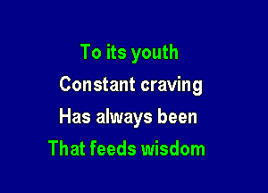 To its youth

Constant craving

Has always been
That feeds wisdom