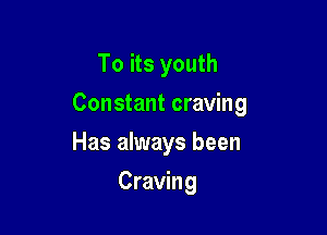 To its youth

Constant craving

Has always been
Craving